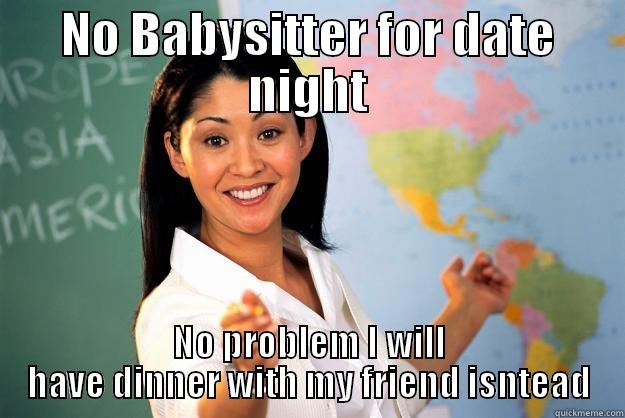 NO BABYSITTER FOR DATE NIGHT NO PROBLEM I WILL HAVE DINNER WITH MY FRIEND ISNTEAD Unhelpful High School Teacher