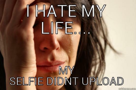 I HATE MY LIFE.... MY SELFIE DIDNT UPLOAD First World Problems