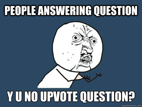 people answering question y u no upvote question?  Y U No