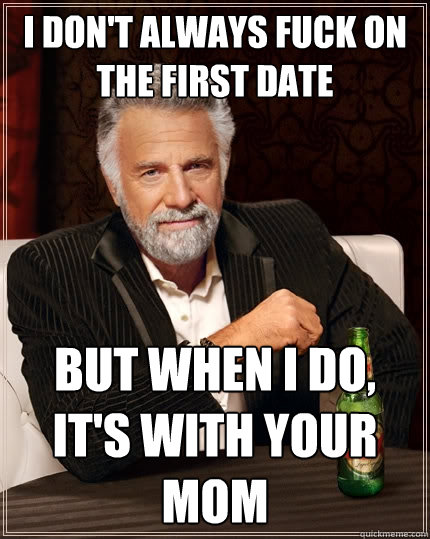 I don't always fuck on the first date But when I do, it's with your mom  The Most Interesting Man In The World