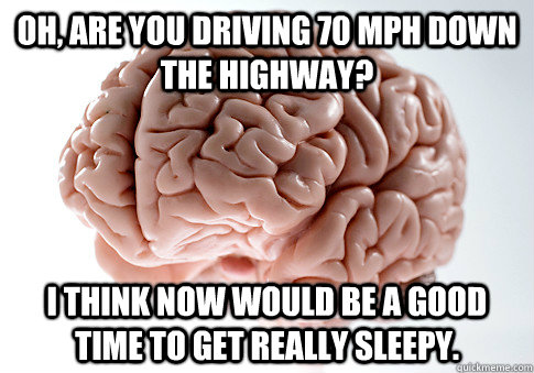 Oh, are you driving 70 MPH down the highway? I think now would be a good time to get really sleepy.  Scumbag Brain