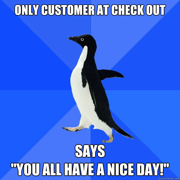 only customer at check out says
