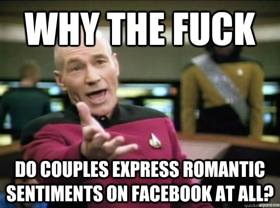 Why the fuck do couples express romantic sentiments on facebook at all?  Annoyed Picard HD
