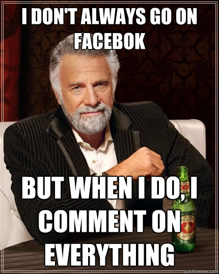 I don't always go on facebok But when I do, I comment on everything  The Most Interesting Man In The World