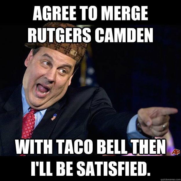AGREE TO MERGE RUTGERS CAMDEN WITH TACO BELL THEN I'LL BE SATISFIED. - AGREE TO MERGE RUTGERS CAMDEN WITH TACO BELL THEN I'LL BE SATISFIED.  Scumbag Chris Christie