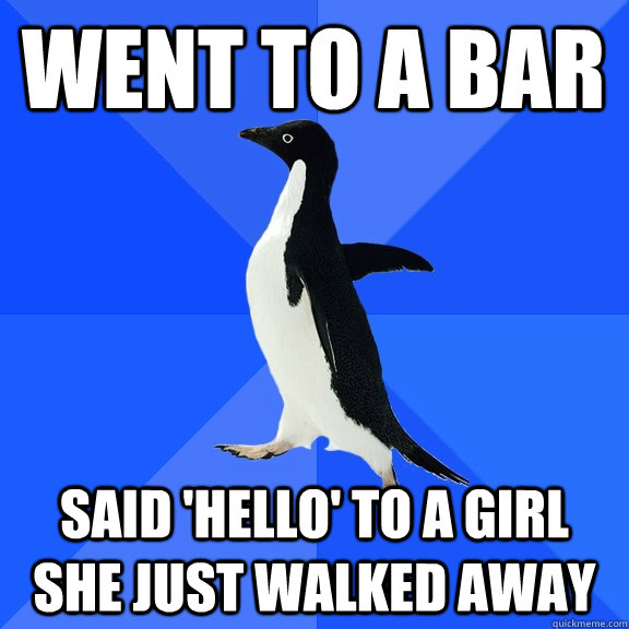 Went to a bar said 'hello' to a girl she just walked away  Socially Awkward Penguin