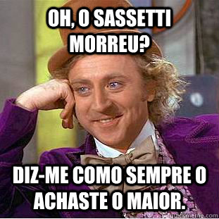 Oh, o Sassetti  morreu? diz-me como sempre o achaste o maior.  Condescending Wonka