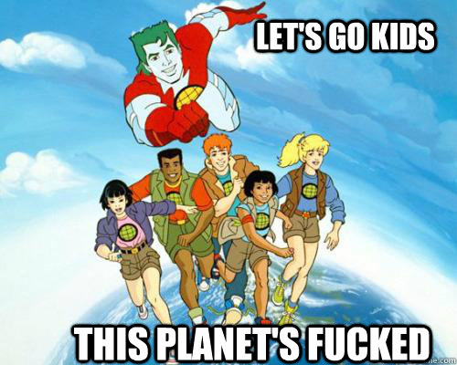 This Planet's fucked Let's go Kids - This Planet's fucked Let's go Kids  Captain Planet