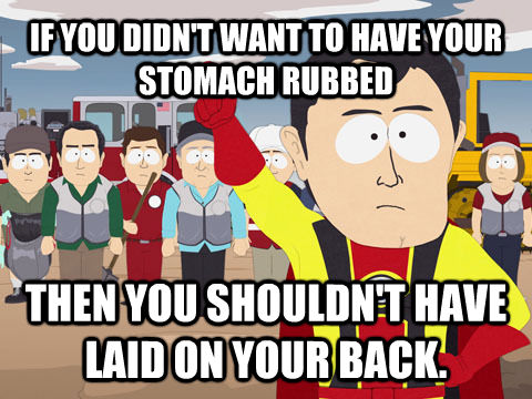 IF YOU DIDN'T WANT TO HAVE YOUR STOMACH RUBBED THEN YOU SHOULDN'T HAVE LAID ON YOUR BACK.  Captain Hindsight