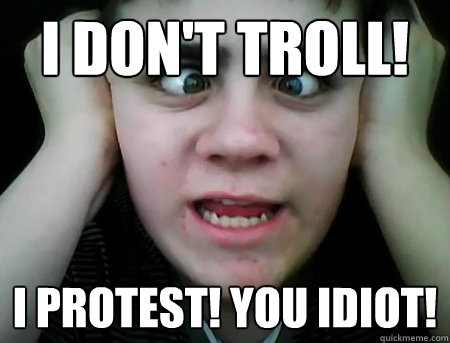 I don't troll! i protest! you idiot!  