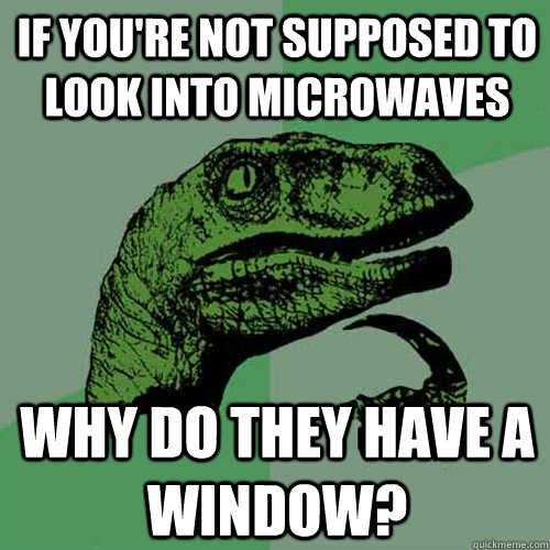 If you're not supposed to look into microwaves why do they have a window? - If you're not supposed to look into microwaves why do they have a window?  Philosoraptor