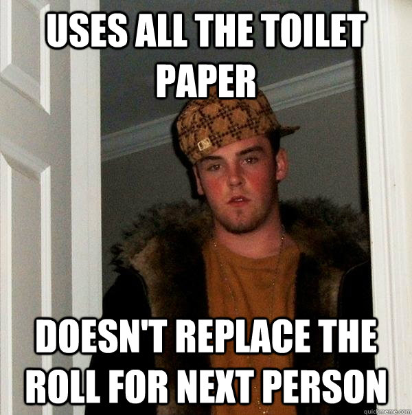 Uses all the toilet paper doesn't replace the roll for next person - Uses all the toilet paper doesn't replace the roll for next person  Scumbag Steve