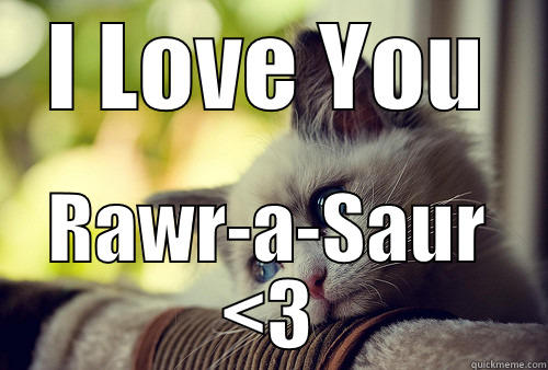 I LOVE YOU RAWR-A-SAUR <3 First World Problems Cat