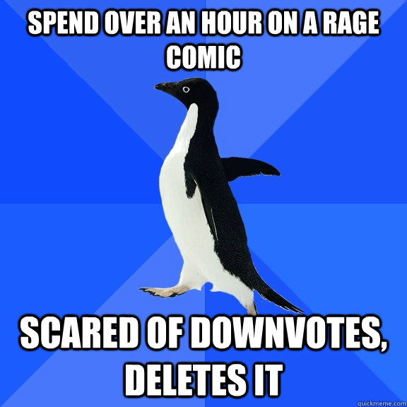 Spend over an hour on a rage comic scared of downvotes, deletes it  Socially Awkward Penguin