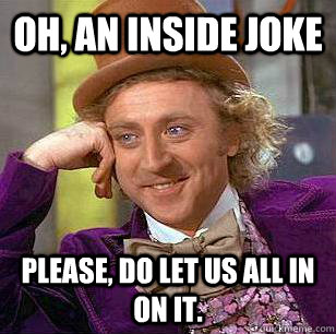 Oh, an inside joke please, do let us all in on it. - Oh, an inside joke please, do let us all in on it.  Condescending Wonka