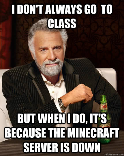 I don't always go  to class but when I do, it's because the minecraft server is down  The Most Interesting Man In The World