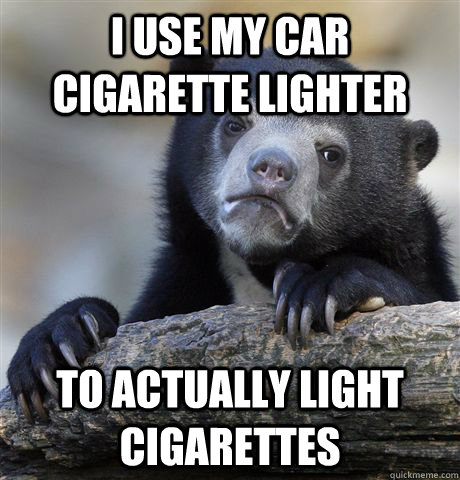 I use my car cigarette lighter to actually light cigarettes - I use my car cigarette lighter to actually light cigarettes  Confession Bear