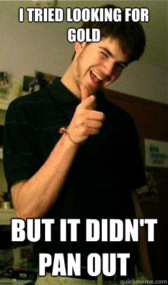 I tried looking for gold but it didn't pan out  Bro Benjy