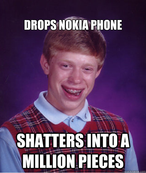 
Drops Nokia Phone Shatters into a million pieces - 
Drops Nokia Phone Shatters into a million pieces  Bad Luck Brian