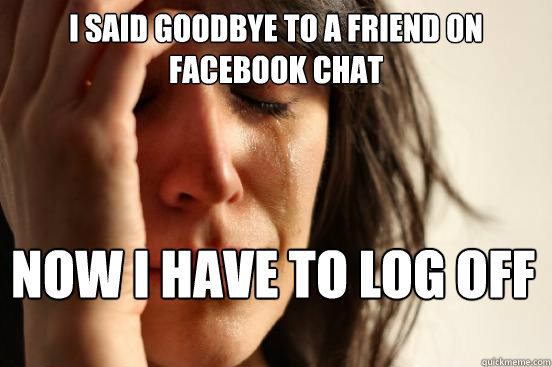 I said goodbye to a friend on facebook chat Now i have to log off  First World Problems
