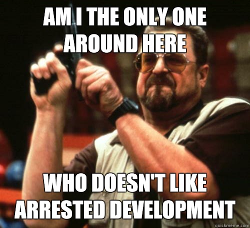 Am i the only one around here Who doesn't like arrested development  Am I The Only One Around Here