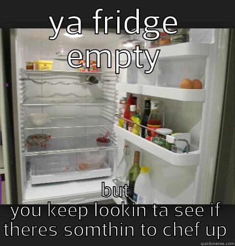 YA FRIDGE EMPTY BUT YOU KEEP LOOKIN TA SEE IF THERES SOMTHIN TO CHEF UP Misc
