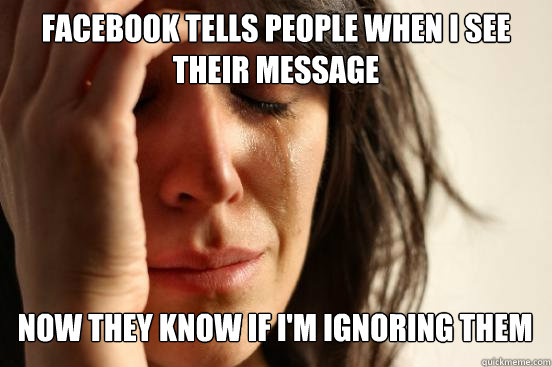 Facebook tells people when i see their message now they know if i'm ignoring them   First World Problems