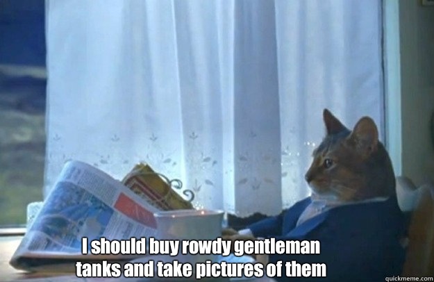 I should buy rowdy gentleman tanks and take pictures of them  Sophisticated Cat is broke