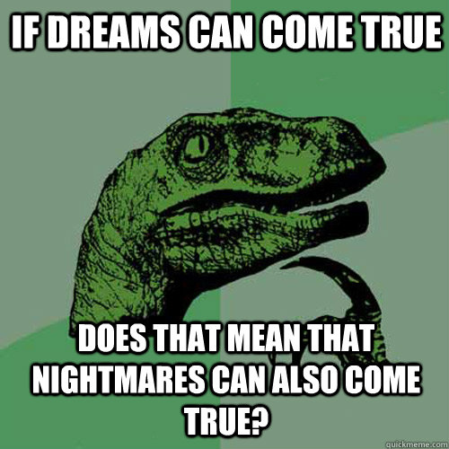 if dreams can come true does that mean that nightmares can also come true?  Philosoraptor