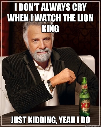 I don't always cry when I watch The Lion King Just kidding, yeah I do  The Most Interesting Man In The World