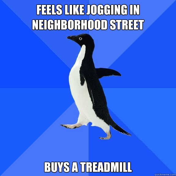 Feels like jogging in neighborhood street Buys a treadmill   Socially Awkward Penguin