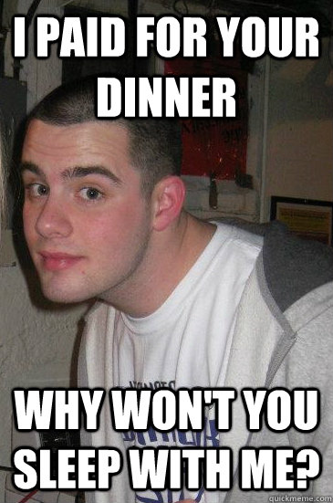 I paid for your dinner why won't you sleep with me?  expectant eric