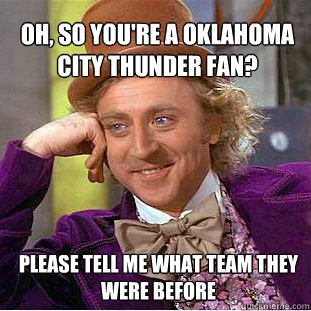 Oh, so you're a Oklahoma City Thunder Fan? Please tell me what team they were before - Oh, so you're a Oklahoma City Thunder Fan? Please tell me what team they were before  Willy Wonka Meme