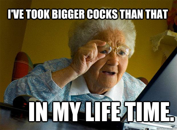 I'VE TOOK BIGGER COCKS THAN THAT IN MY LIFE TIME.  Grandma finds the Internet
