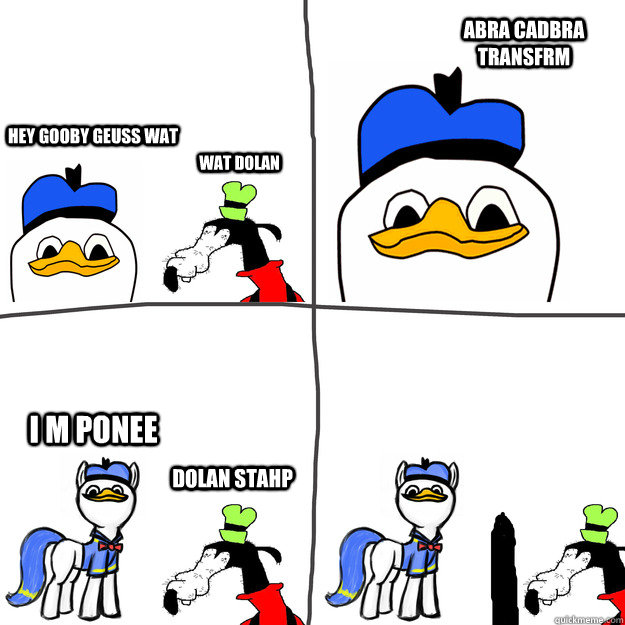 hey gooby geuss wat wat dolan abra cadbra transfrm i m ponee dolan stahp  dolan pls