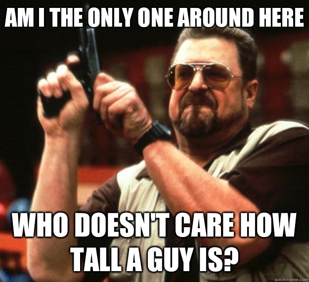 Am I the only one around here Who doesn't care how tall a guy is?  Big Lebowski