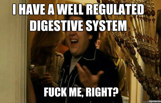 I have a well regulated digestive system FUCK ME, RIGHT?  fuck me right