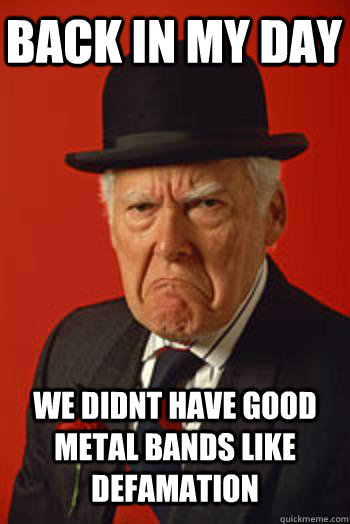 BACK IN MY DAY WE DIDNT HAVE GOOD METAL BANDS LIKE DEFAMATION   Pissed old guy
