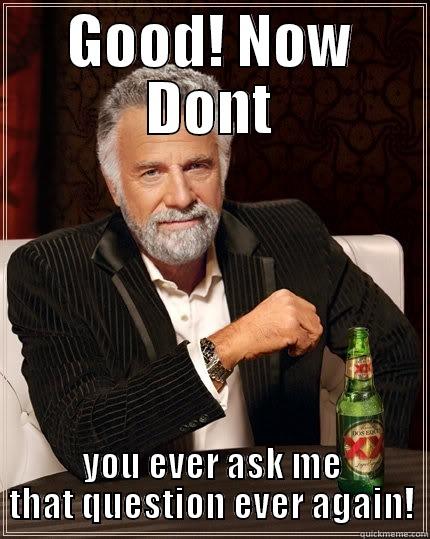 Stupid Question - GOOD! NOW DONT YOU EVER ASK ME THAT QUESTION EVER AGAIN! The Most Interesting Man In The World