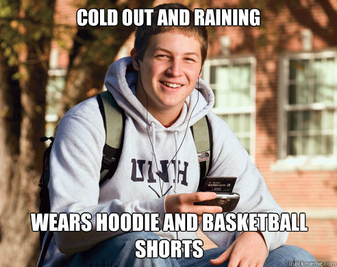 cold out and raining wears hoodie and basketball shorts  College Freshman