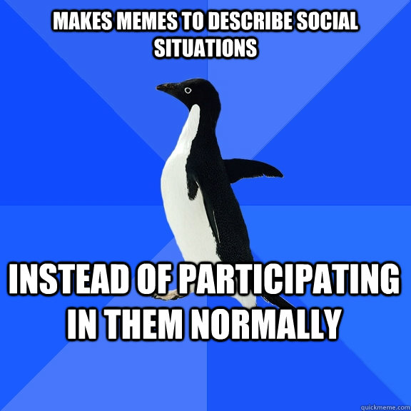 Makes memes to describe social situations instead of participating in them normally    Socially Awkward Penguin