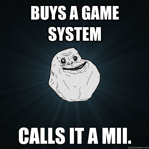 buys a game system CALLS IT A MII.  Forever Alone