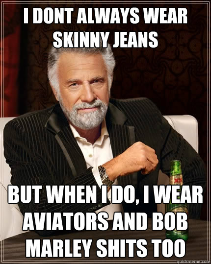 i dont always wear skinny jeans but when i do, i wear aviators and bob marley shits too  The Most Interesting Man In The World