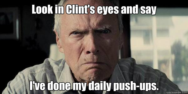 Look in Clint's eyes and say I've done my daily push-ups.  