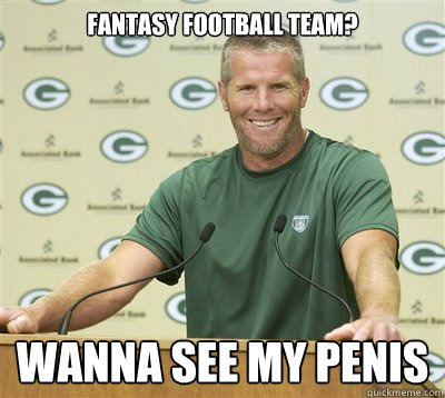 Fantasy Football team? WANNA SEE MY PENIS - Fantasy Football team? WANNA SEE MY PENIS  Brett Favre