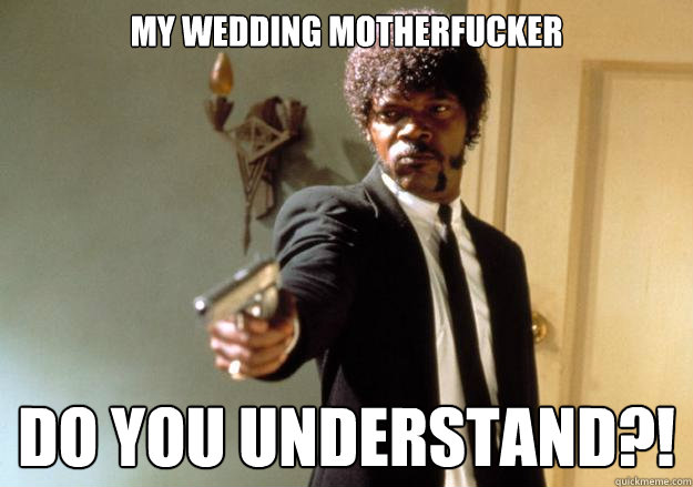 My wedding motherfucker Do you understand?!  Samuel L Jackson
