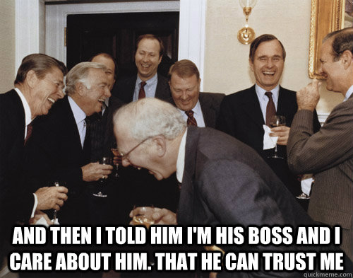 and then i told him i'm his boss and i care about him. that he can trust me - and then i told him i'm his boss and i care about him. that he can trust me  Laughing MEME