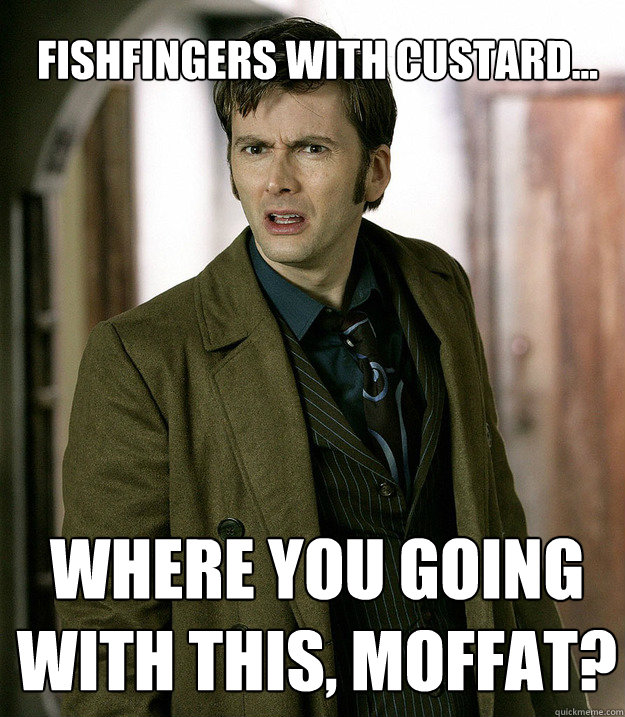 Fishfingers with custard... Where you going with this, Moffat?  Doctor Who