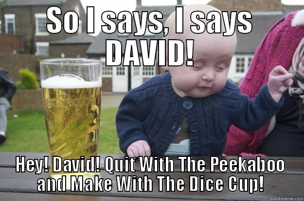 SO I SAYS, I SAYS DAVID! HEY! DAVID! QUIT WITH THE PEEKABOO AND MAKE WITH THE DICE CUP! drunk baby
