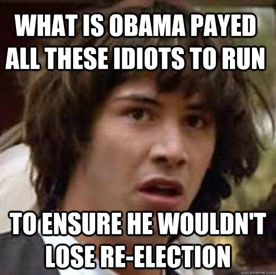 What is obama payed all these idiots to run to ensure he wouldn't lose re-election  conspiracy keanu